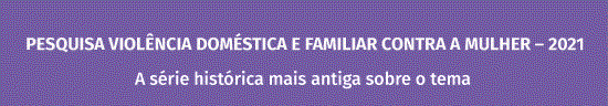 PESQUISA VIOLÊNCIA DOMÉSTICA E FAMILIAR CONTRA A MULHER – 2021