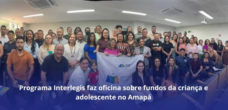 Programa Interlegis faz oficina sobre fundos da criança e adolescente no Amapá