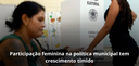 Participação feminina na política municipal tem crescimento tímido