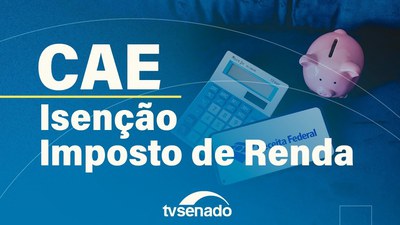 CAE debate impacto da isenção de IR para quem ganha até R$ 5 mil