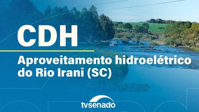 CDH debate aproveitamento hidrelétrico do Rio Irani (SC)