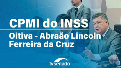 CPMI do INSS ouve Abraão Lincoln Ferreira da Cruz