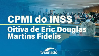 CPMI do INSS vota requerimentos e ouve Eric Douglas Martins Fidelis
