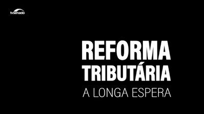 Documentário: "Reforma tributária,  a longa espera"